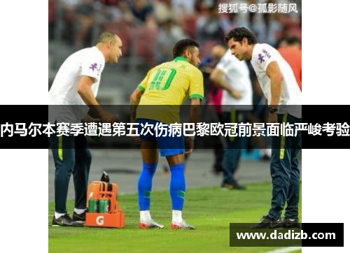 内马尔本赛季遭遇第五次伤病巴黎欧冠前景面临严峻考验