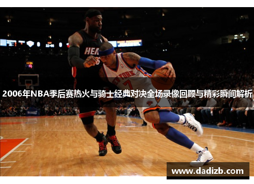 2006年NBA季后赛热火与骑士经典对决全场录像回顾与精彩瞬间解析