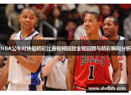 NBA公牛对快船精彩比赛视频回放全程回顾与精彩瞬间分析