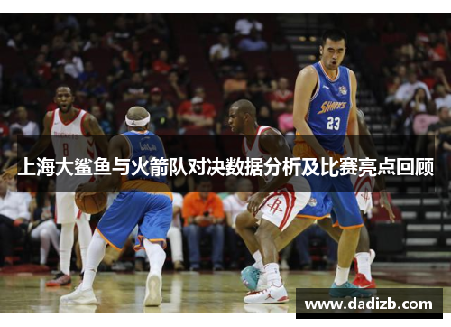 上海大鲨鱼与火箭队对决数据分析及比赛亮点回顾