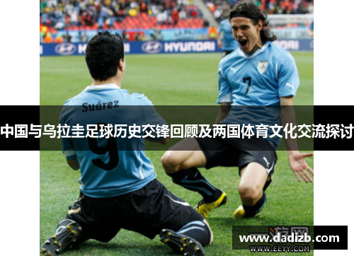 中国与乌拉圭足球历史交锋回顾及两国体育文化交流探讨
