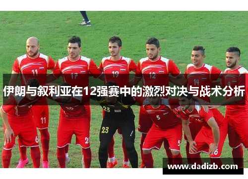 伊朗与叙利亚在12强赛中的激烈对决与战术分析