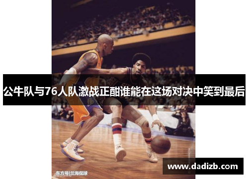 公牛队与76人队激战正酣谁能在这场对决中笑到最后