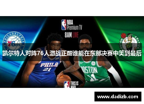 凯尔特人对阵76人激战正酣谁能在东部决赛中笑到最后