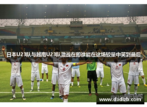 日本U23队与越南U23队激战在即谁能在这场较量中笑到最后