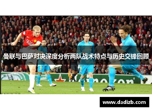 曼联与巴萨对决深度分析两队战术特点与历史交锋回顾