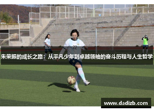 朱荣振的成长之路：从平凡少年到卓越领袖的奋斗历程与人生哲学