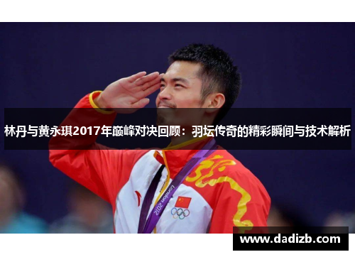 林丹与黄永琪2017年巅峰对决回顾：羽坛传奇的精彩瞬间与技术解析