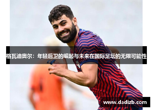 格瓦迪奥尔：年轻后卫的崛起与未来在国际足坛的无限可能性