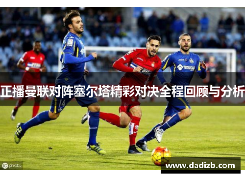 正播曼联对阵塞尔塔精彩对决全程回顾与分析