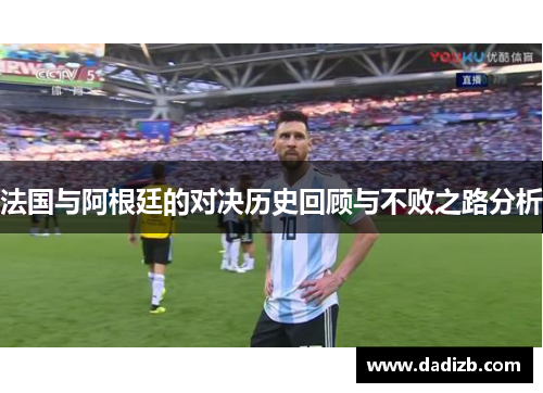 法国与阿根廷的对决历史回顾与不败之路分析